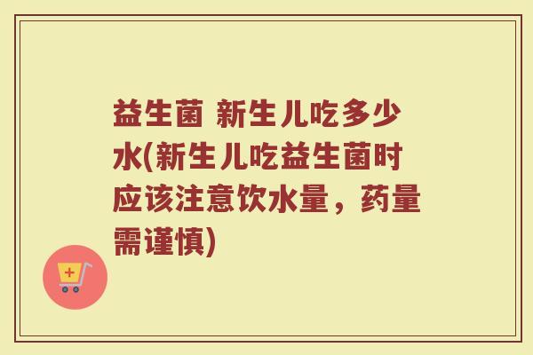 益生菌 新生儿吃多少水(新生儿吃益生菌时应该注意饮水量，药量需谨慎)