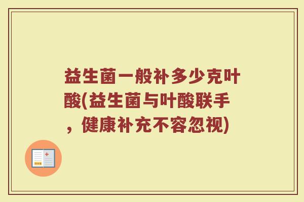 益生菌一般补多少克叶酸(益生菌与叶酸联手，健康补充不容忽视)
