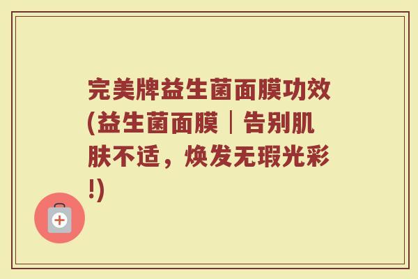 完美牌益生菌面膜功效(益生菌面膜│告别肌肤不适，焕发无瑕光彩!)