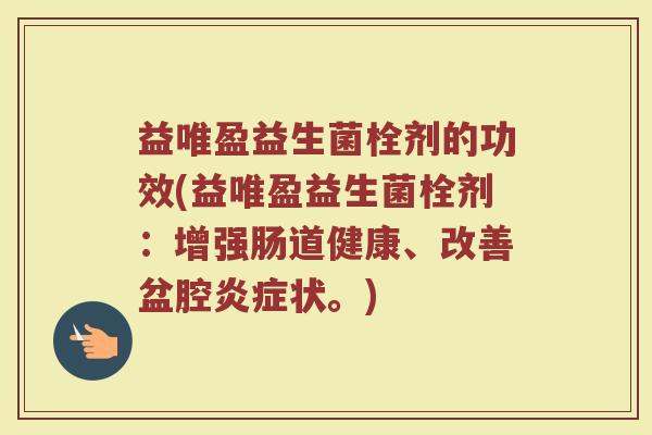 益唯盈益生菌栓剂的功效(益唯盈益生菌栓剂：增强肠道健康、改善盆腔炎症状。)