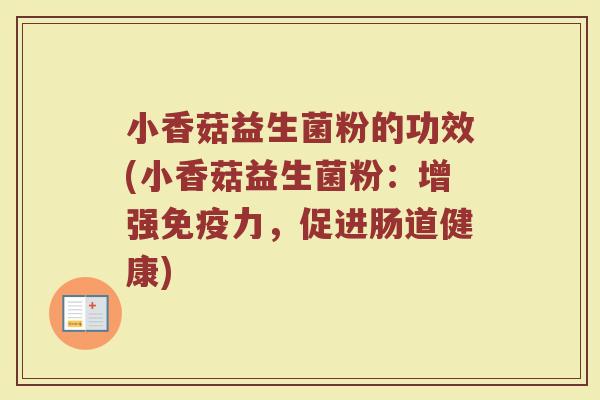 小香菇益生菌粉的功效(小香菇益生菌粉：增强免疫力，促进肠道健康)