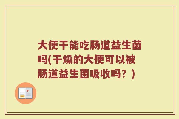 大便干能吃肠道益生菌吗(干燥的大便可以被肠道益生菌吸收吗？)