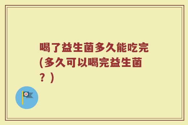 喝了益生菌多久能吃完(多久可以喝完益生菌？)