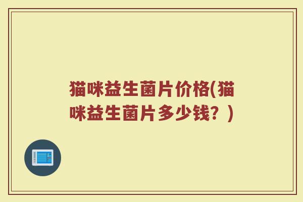 猫咪益生菌片价格(猫咪益生菌片多少钱？)