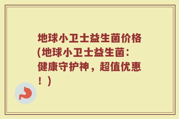 地球小卫士益生菌价格(地球小卫士益生菌：健康守护神，超值优惠！)