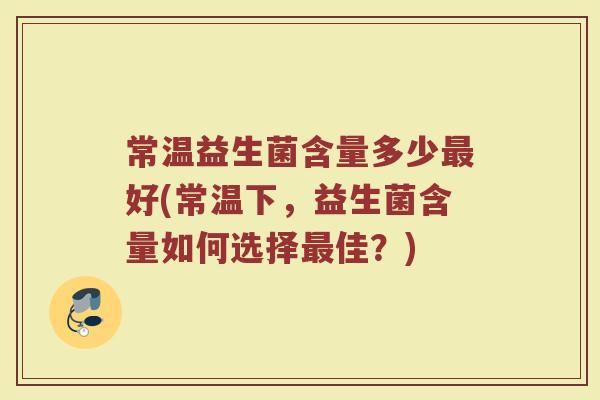 常温益生菌含量多少最好(常温下，益生菌含量如何选择最佳？)