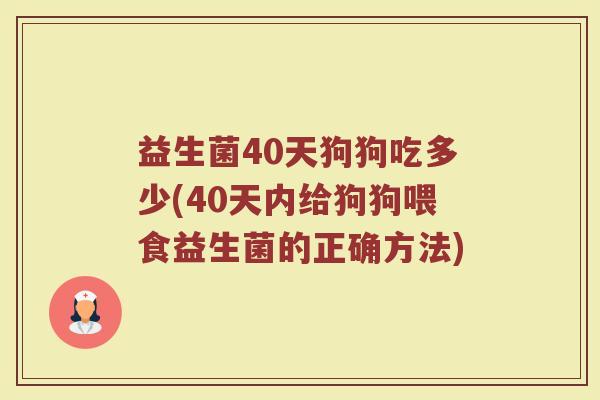 益生菌40天狗狗吃多少(40天内给狗狗喂食益生菌的正确方法)