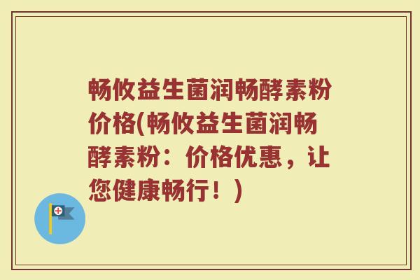 畅攸益生菌润畅酵素粉价格(畅攸益生菌润畅酵素粉：价格优惠，让您健康畅行！)