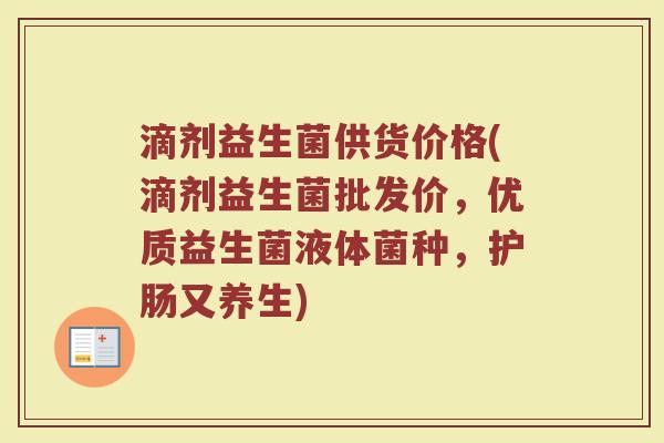 滴剂益生菌供货价格(滴剂益生菌批发价，优质益生菌液体菌种，护肠又养生)