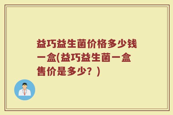 益巧益生菌价格多少钱一盒(益巧益生菌一盒售价是多少？)