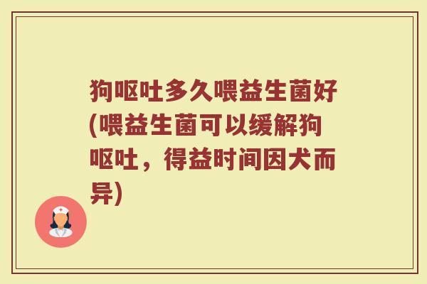 狗呕吐多久喂益生菌好(喂益生菌可以缓解狗呕吐，得益时间因犬而异)