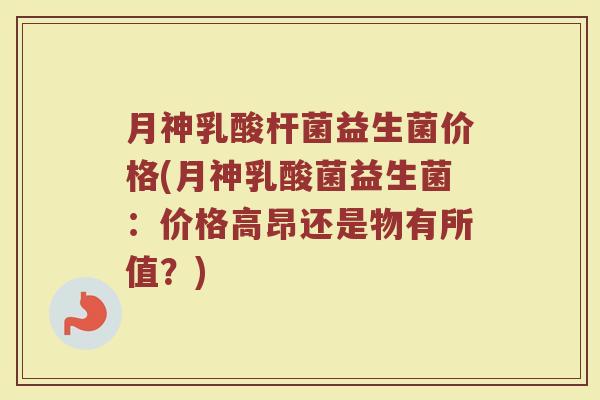 月神乳酸杆菌益生菌价格(月神乳酸菌益生菌：价格高昂还是物有所值？)