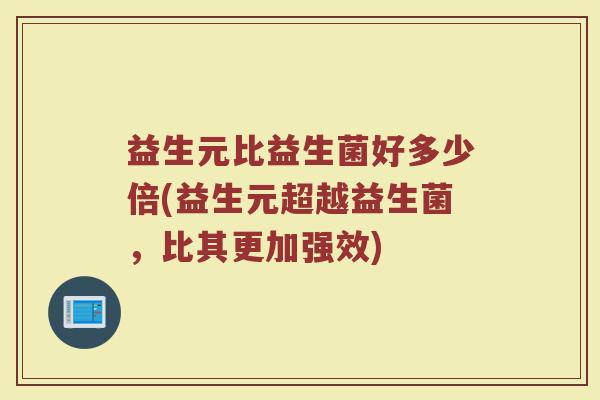 益生元比益生菌好多少倍(益生元超越益生菌，比其更加强效)
