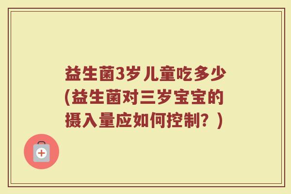 益生菌3岁儿童吃多少(益生菌对三岁宝宝的摄入量应如何控制？)