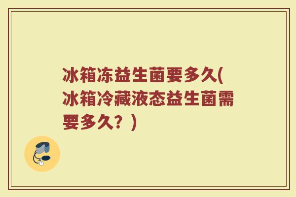 冰箱冻益生菌要多久(冰箱冷藏液态益生菌需要多久？)