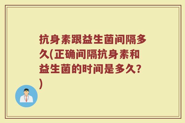 抗身素跟益生菌间隔多久(正确间隔抗身素和益生菌的时间是多久？)