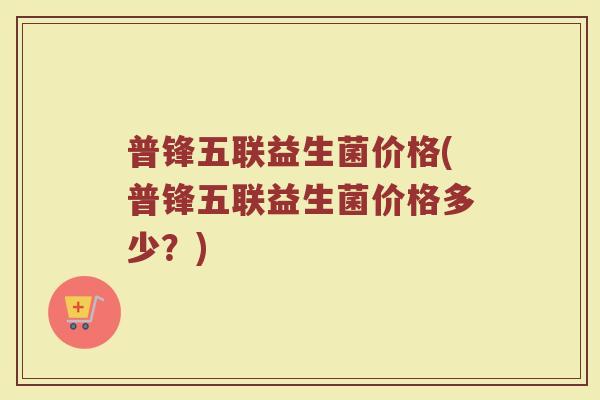 普锋五联益生菌价格(普锋五联益生菌价格多少？)