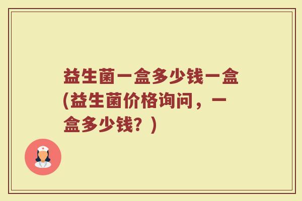 益生菌一盒多少钱一盒(益生菌价格询问，一盒多少钱？)