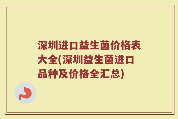 深圳进口益生菌价格表大全(深圳益生菌进口品种及价格全汇总)