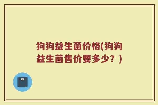 狗狗益生菌价格(狗狗益生菌售价要多少？)