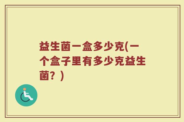 益生菌一盒多少克(一个盒子里有多少克益生菌？)