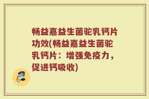 畅益嘉益生菌驼乳钙片功效(畅益嘉益生菌驼乳钙片：增强免疫力，促进钙吸收)