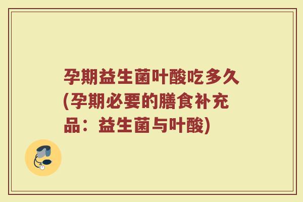 孕期益生菌叶酸吃多久(孕期必要的膳食补充品：益生菌与叶酸)
