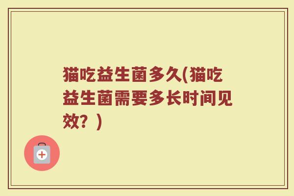 猫吃益生菌多久(猫吃益生菌需要多长时间见效？)