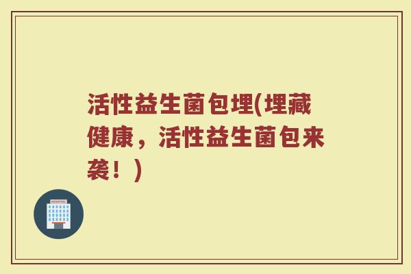 活性益生菌包埋(埋藏健康，活性益生菌包来袭！)