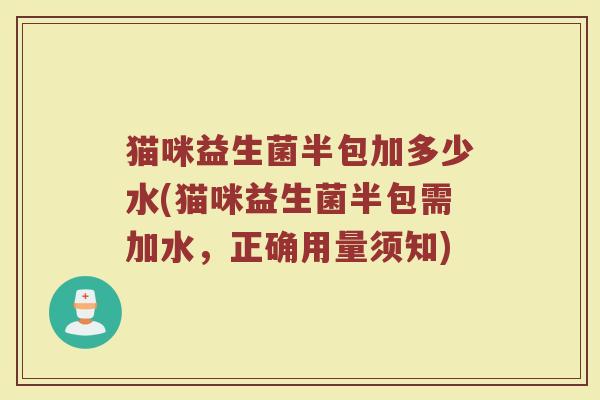 猫咪益生菌半包加多少水(猫咪益生菌半包需加水，正确用量须知)
