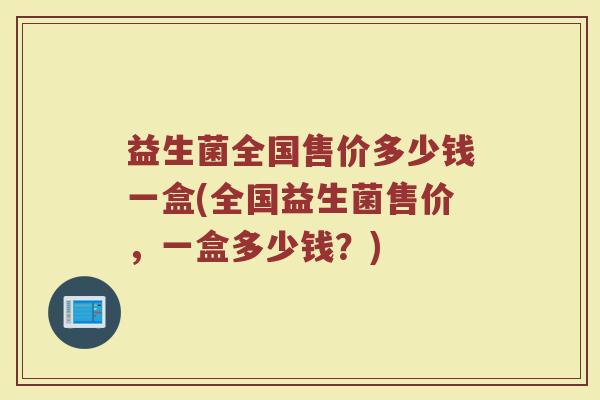 益生菌全国售价多少钱一盒(全国益生菌售价，一盒多少钱？)