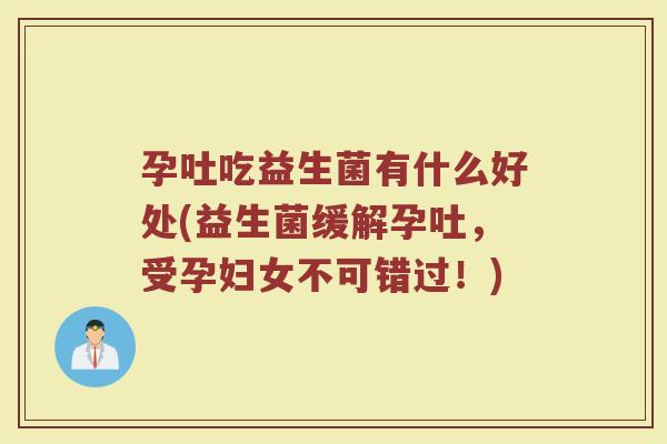 孕吐吃益生菌有什么好处(益生菌缓解孕吐，受孕妇女不可错过！)
