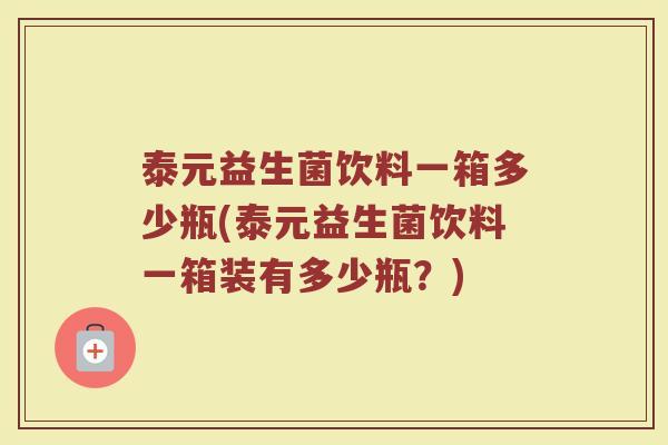 泰元益生菌饮料一箱多少瓶(泰元益生菌饮料一箱装有多少瓶？)