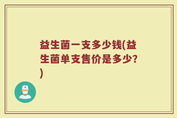 益生菌一支多少钱(益生菌单支售价是多少？)