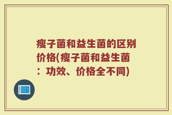 瘦子菌和益生菌的区别价格(瘦子菌和益生菌：功效、价格全不同)