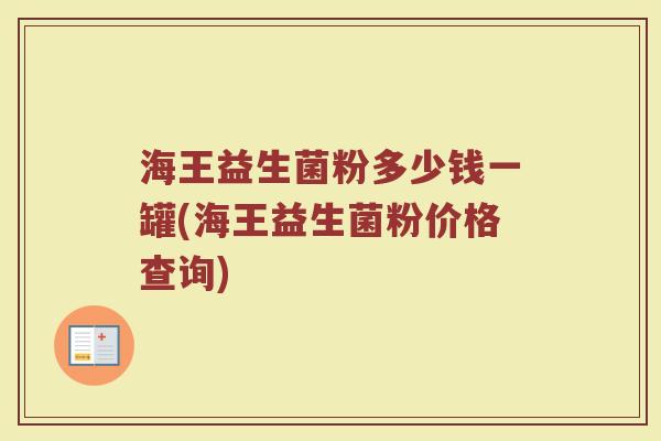 海王益生菌粉多少钱一罐(海王益生菌粉价格查询)