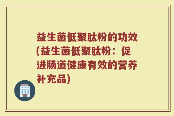 益生菌低聚肽粉的功效(益生菌低聚肽粉：促进肠道健康有效的营养补充品)