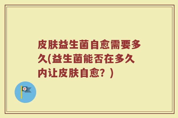 皮肤益生菌自愈需要多久(益生菌能否在多久内让皮肤自愈？)