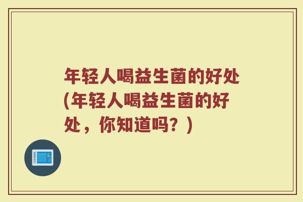 年轻人喝益生菌的好处(年轻人喝益生菌的好处，你知道吗？)