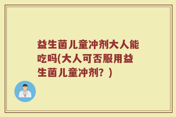 益生菌儿童冲剂大人能吃吗(大人可否服用益生菌儿童冲剂？)