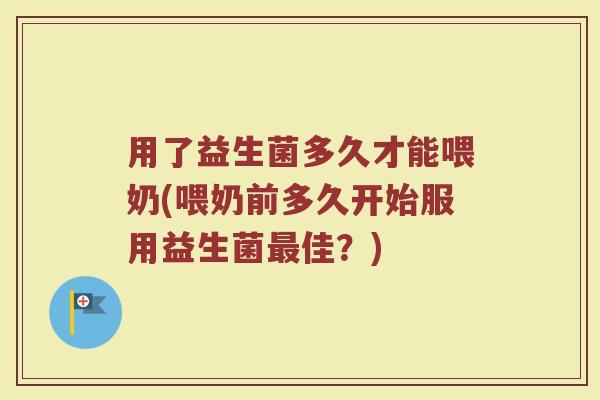 用了益生菌多久才能喂奶(喂奶前多久开始服用益生菌最佳？)