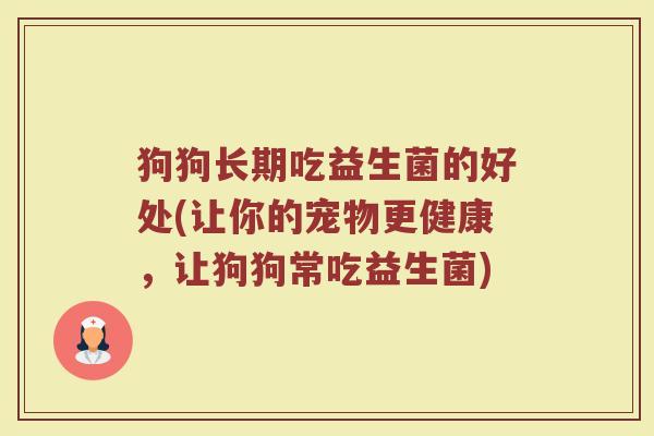 狗狗长期吃益生菌的好处(让你的宠物更健康，让狗狗常吃益生菌)
