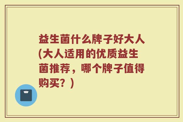 益生菌什么牌子好大人(大人适用的优质益生菌推荐，哪个牌子值得购买？)