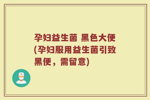 孕妇益生菌 黑色大便(孕妇服用益生菌引致黑便，需留意)