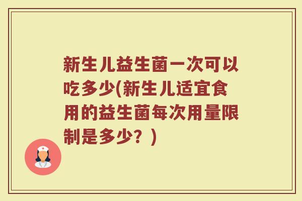 新生儿益生菌一次可以吃多少(新生儿适宜食用的益生菌每次用量限制是多少？)