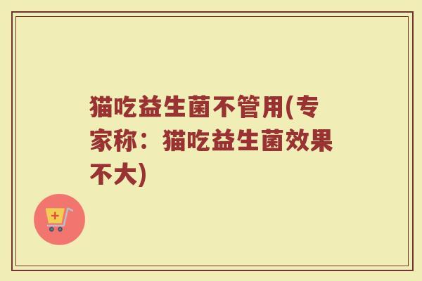 猫吃益生菌不管用(专家称：猫吃益生菌效果不大)