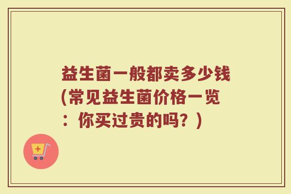 益生菌一般都卖多少钱(常见益生菌价格一览：你买过贵的吗？)