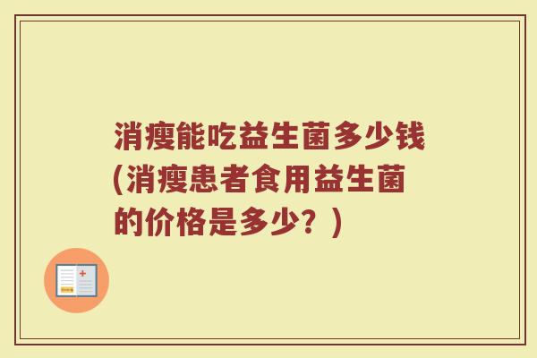 消瘦能吃益生菌多少钱(消瘦患者食用益生菌的价格是多少？)