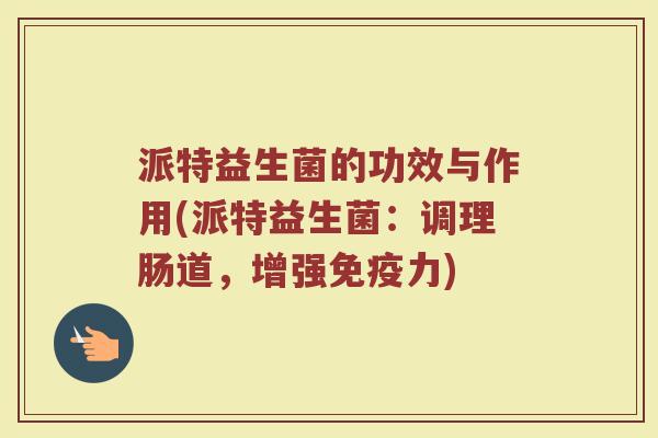 派特益生菌的功效与作用(派特益生菌：调理肠道，增强免疫力)