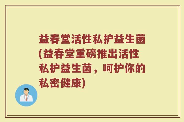 益春堂活性私护益生菌(益春堂重磅推出活性私护益生菌，呵护你的私密健康)